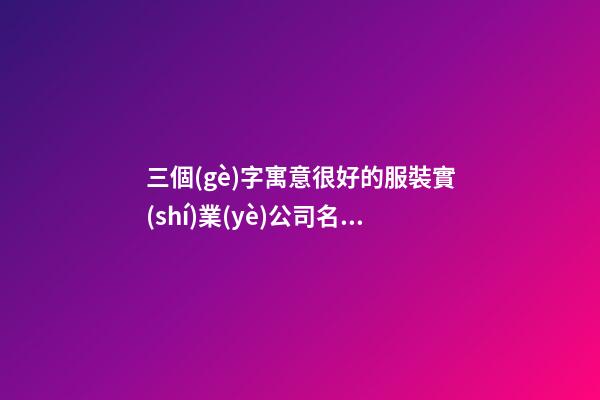 三個(gè)字寓意很好的服裝實(shí)業(yè)公司名字大全 這些合適建議